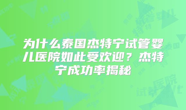 为什么泰国杰特宁试管婴儿医院如此受欢迎？杰特宁成功率揭秘