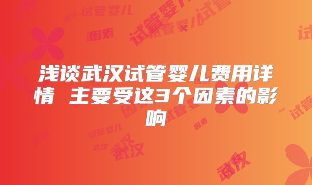 浅谈武汉试管婴儿费用详情 主要受这3个因素的影响