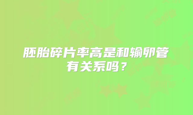 胚胎碎片率高是和输卵管有关系吗？