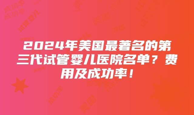 2024年美国最著名的第三代试管婴儿医院名单?费用及成功率!