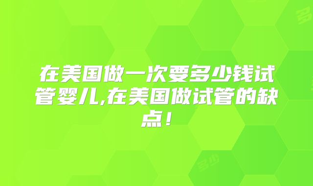 在美国做一次要多少钱试管婴儿,在美国做试管的缺点！
