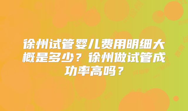 徐州试管婴儿费用明细大概是多少？徐州做试管成功率高吗？