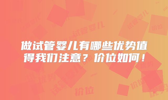 做试管婴儿有哪些优势值得我们注意?价位如何!