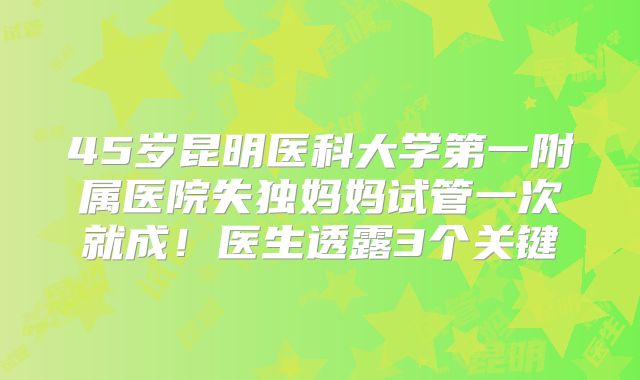 45岁昆明医科大学第一附属医院失独妈妈试管一次就成!医生透露3个关键