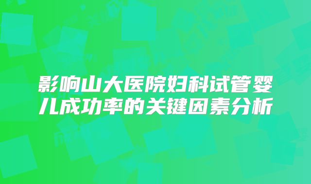影响山大医院妇科试管婴儿成功率的关键因素分析