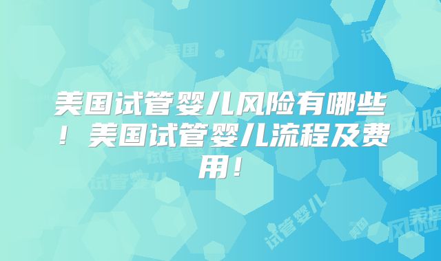 美国试管婴儿风险有哪些！美国试管婴儿流程及费用！