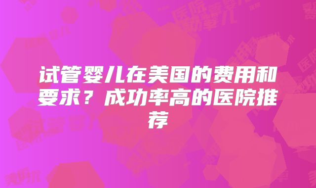 试管婴儿在美国的费用和要求?成功率高的医院推荐