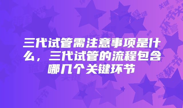 三代试管需注意事项是什么，三代试管的流程包含哪几个关键环节