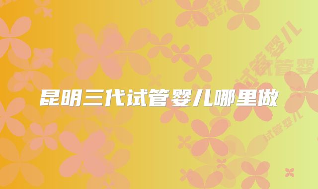 昆明三代试管婴儿哪里做