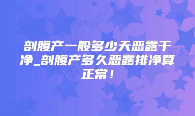 剖腹产一般多少天恶露干净_剖腹产多久恶露排净算正常!