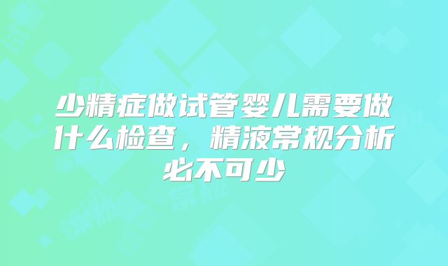 少精症做试管婴儿需要做什么检查，精液常规分析必不可少