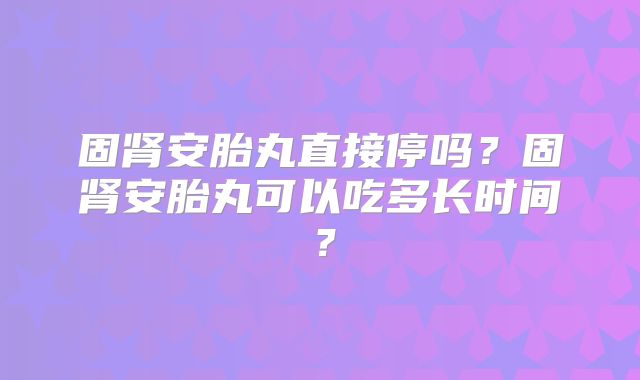 固肾安胎丸直接停吗？固肾安胎丸可以吃多长时间？