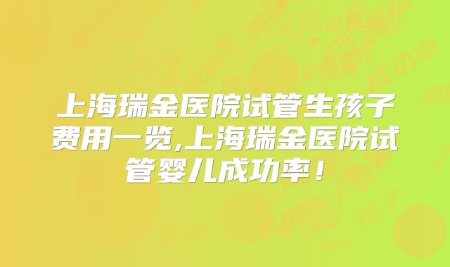 上海瑞金医院试管生孩子费用一览,上海瑞金医院试管婴儿成功率！