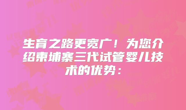 生育之路更宽广！为您介绍柬埔寨三代试管婴儿技术的优势：