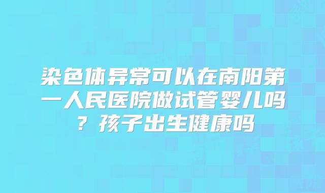 染色体异常可以在南阳第一人民医院做试管婴儿吗?孩子出生健康吗
