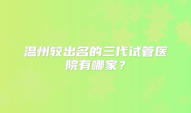 温州较出名的三代试管医院有哪家？