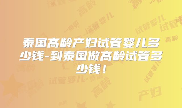 泰国高龄产妇试管婴儿多少钱-到泰国做高龄试管多少钱!