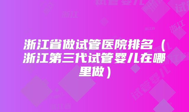 浙江省做试管医院排名(浙江第三代试管婴儿在哪里做)