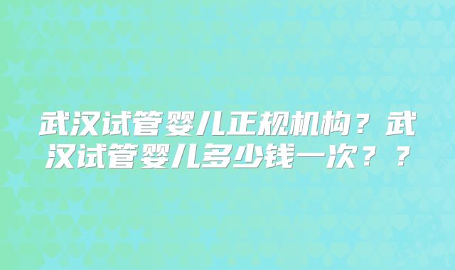武汉试管婴儿正规机构?武汉试管婴儿多少钱一次??
