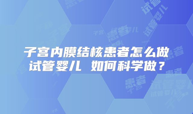 子宫内膜结核患者怎么做试管婴儿 如何科学做?