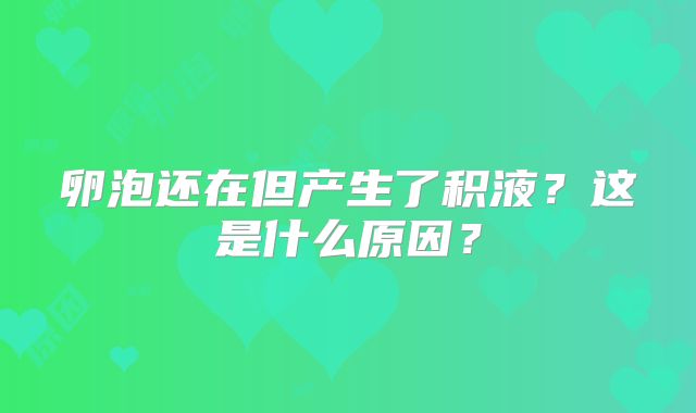 卵泡还在但产生了积液？这是什么原因？
