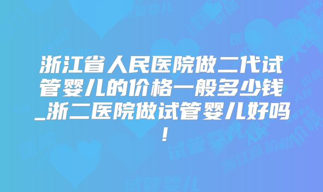 浙江省人民医院做二代试管婴儿的价格一般多少钱_浙二医院做试管婴儿好吗！