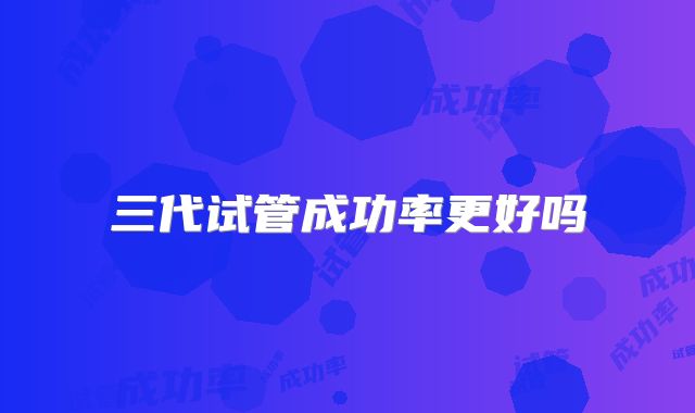 三代试管成功率更好吗