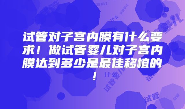 试管对子宫内膜有什么要求！做试管婴儿对子宫内膜达到多少是最佳移植的！