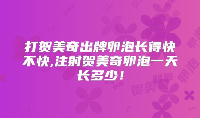 打贺美奇出牌卵泡长得快不快,注射贺美奇卵泡一天长多少!