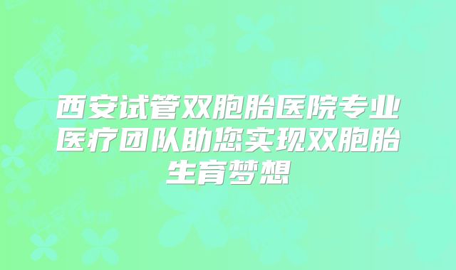 西安试管双胞胎医院专业医疗团队助您实现双胞胎生育梦想