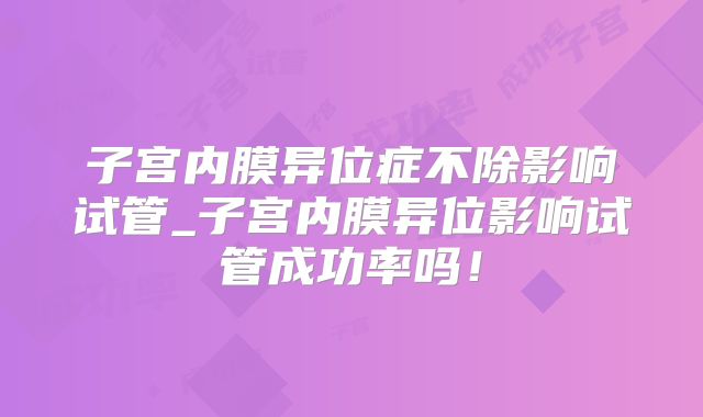 子宫内膜异位症不除影响试管_子宫内膜异位影响试管成功率吗！