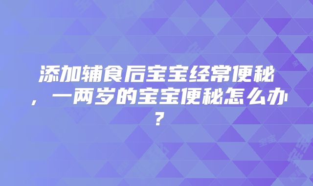 添加辅食后宝宝经常便秘,一两岁的宝宝便秘怎么办?
