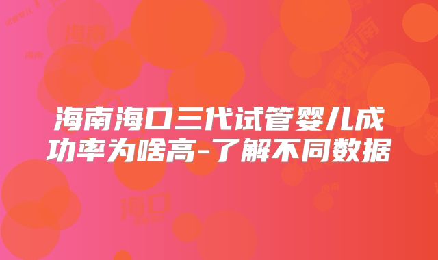 海南海口三代试管婴儿成功率为啥高-了解不同数据