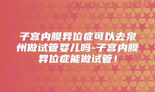 子宫内膜异位症可以去泉州做试管婴儿吗-子宫内膜异位症能做试管!
