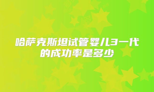 哈萨克斯坦试管婴儿3一代的成功率是多少