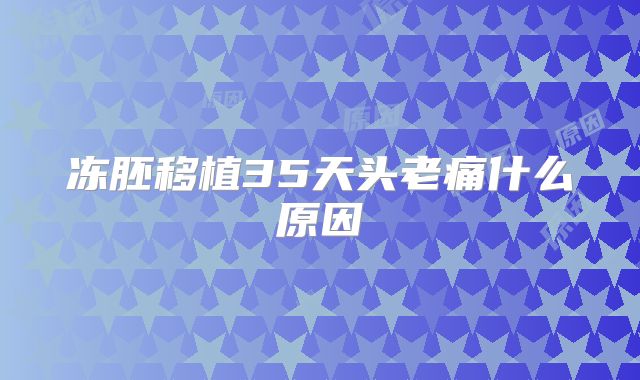 冻胚移植35天头老痛什么原因