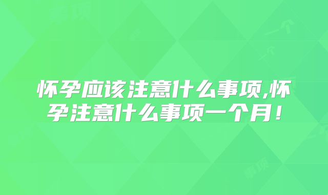 怀孕应该注意什么事项,怀孕注意什么事项一个月！