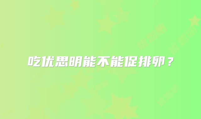 吃优思明能不能促排卵？