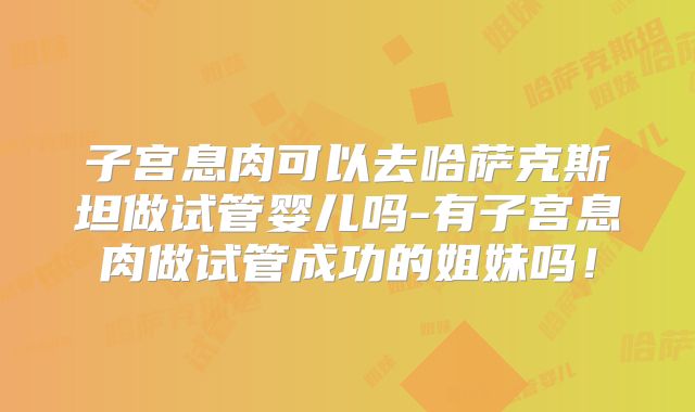 子宫息肉可以去哈萨克斯坦做试管婴儿吗-有子宫息肉做试管成功的姐妹吗!