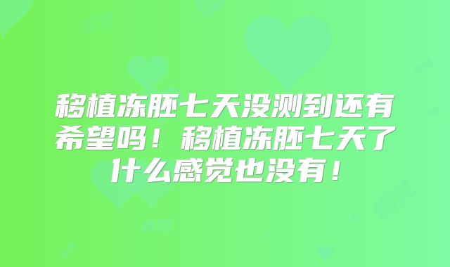 移植冻胚七天没测到还有希望吗!移植冻胚七天了什么感觉也没有!