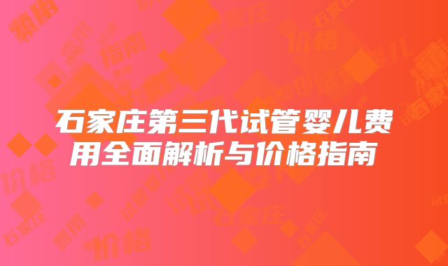石家庄第三代试管婴儿费用全面解析与价格指南