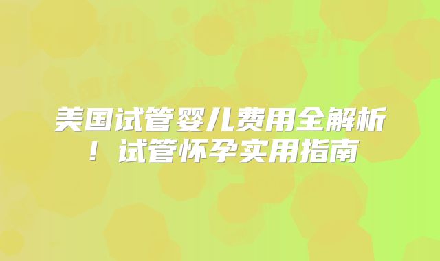 美国试管婴儿费用全解析！试管怀孕实用指南