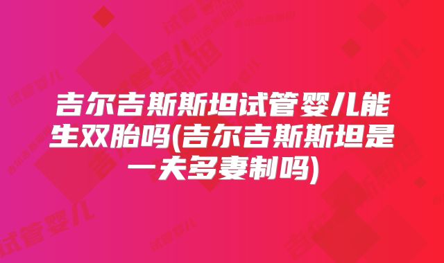 吉尔吉斯斯坦试管婴儿能生双胎吗(吉尔吉斯斯坦是一夫多妻制吗)