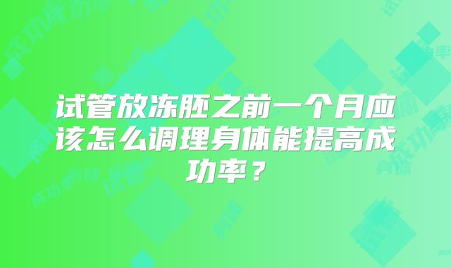 试管放冻胚之前一个月应该怎么调理身体能提高成功率？
