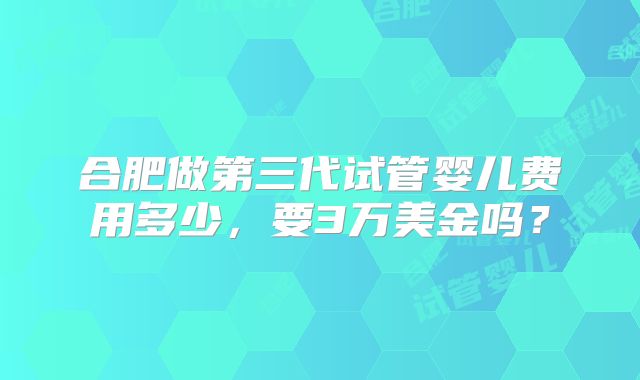 合肥做第三代试管婴儿费用多少，要3万美金吗？