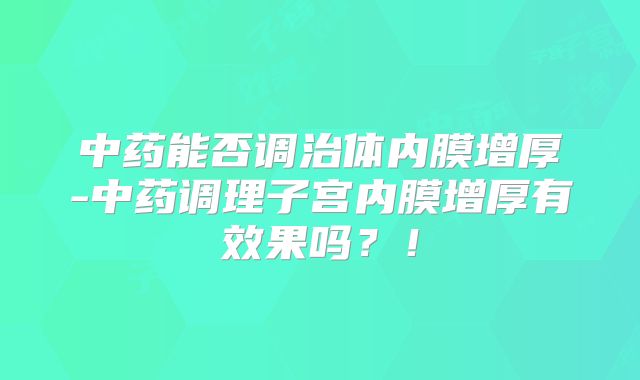 中药能否调治体内膜增厚-中药调理子宫内膜增厚有效果吗?!