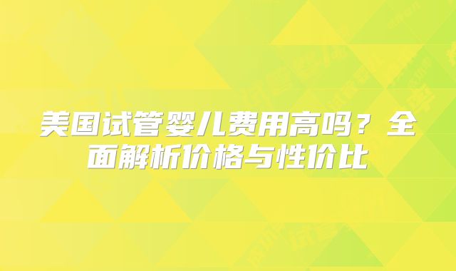 美国试管婴儿费用高吗?全面解析价格与性价比
