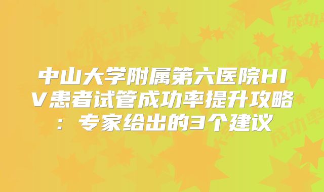 中山大学附属第六医院HIV患者试管成功率提升攻略：专家给出的3个建议