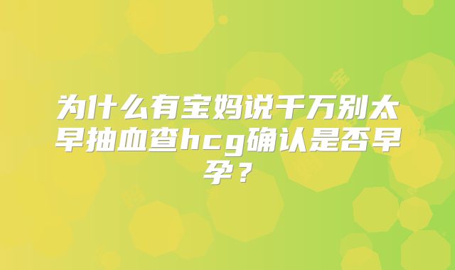 为什么有宝妈说千万别太早抽血查hcg确认是否早孕？