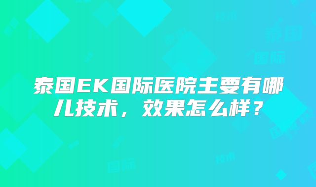泰国EK国际医院主要有哪儿技术,效果怎么样?